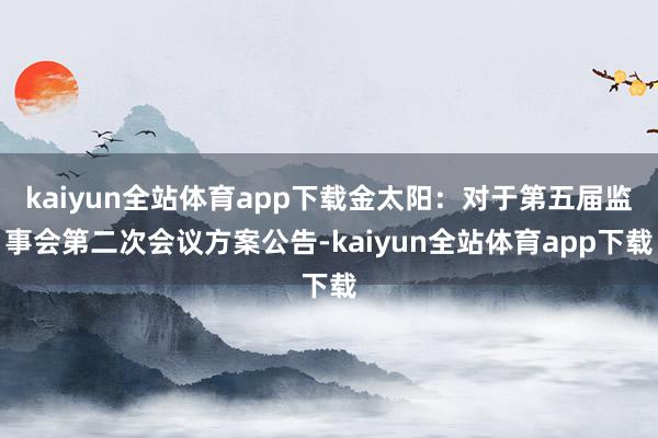 kaiyun全站体育app下载金太阳：对于第五届监事会第二次会议方案公告-kaiyun全站体育app下载