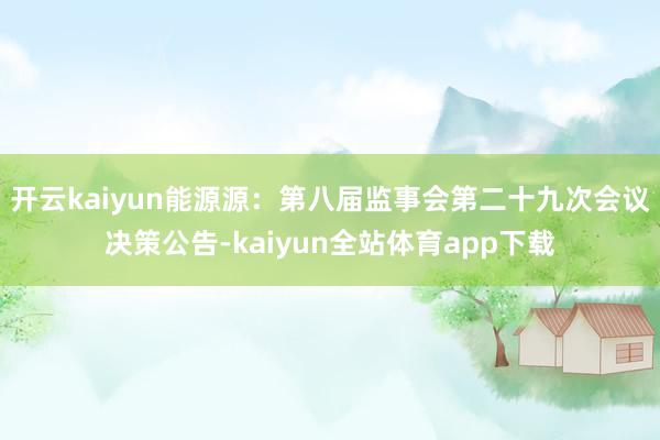 开云kaiyun能源源：第八届监事会第二十九次会议决策公告-kaiyun全站体育app下载