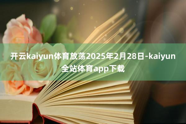 开云kaiyun体育放荡2025年2月28日-kaiyun全站体育app下载