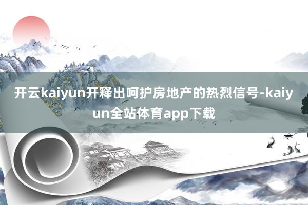 开云kaiyun开释出呵护房地产的热烈信号-kaiyun全站体育app下载