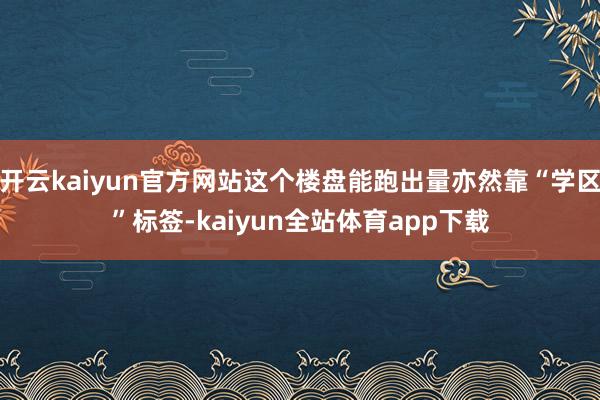 开云kaiyun官方网站这个楼盘能跑出量亦然靠“学区”标签-kaiyun全站体育app下载