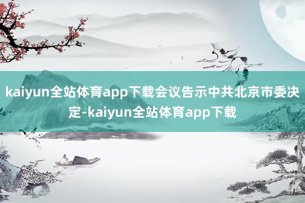 kaiyun全站体育app下载会议告示中共北京市委决定-kaiyun全站体育app下载