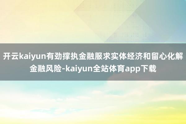 开云kaiyun有劲撑执金融服求实体经济和留心化解金融风险-kaiyun全站体育app下载