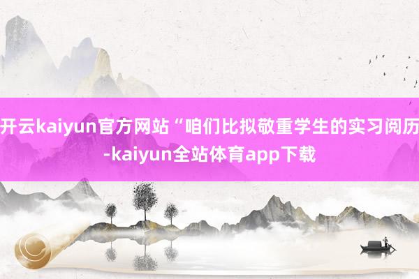 开云kaiyun官方网站“咱们比拟敬重学生的实习阅历-kaiyun全站体育app下载