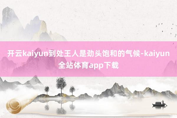 开云kaiyun到处王人是劲头饱和的气候-kaiyun全站体育app下载