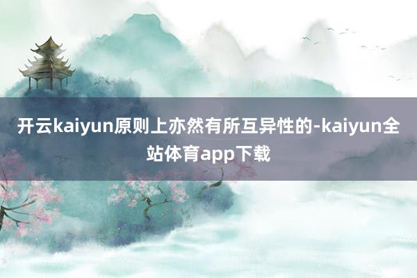 开云kaiyun原则上亦然有所互异性的-kaiyun全站体育app下载