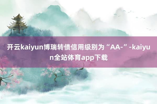 开云kaiyun博瑞转债信用级别为“AA-”-kaiyun全站体育app下载