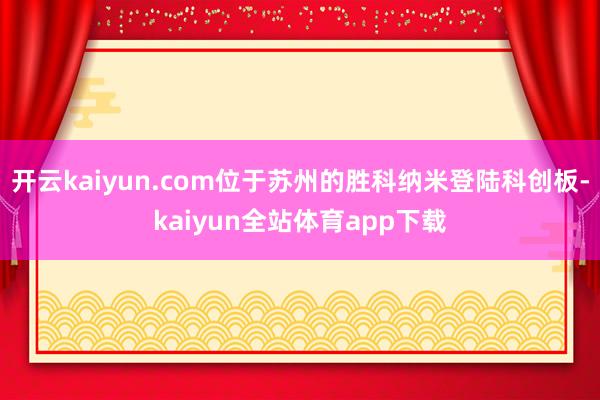 开云kaiyun.com位于苏州的胜科纳米登陆科创板-kaiyun全站体育app下载