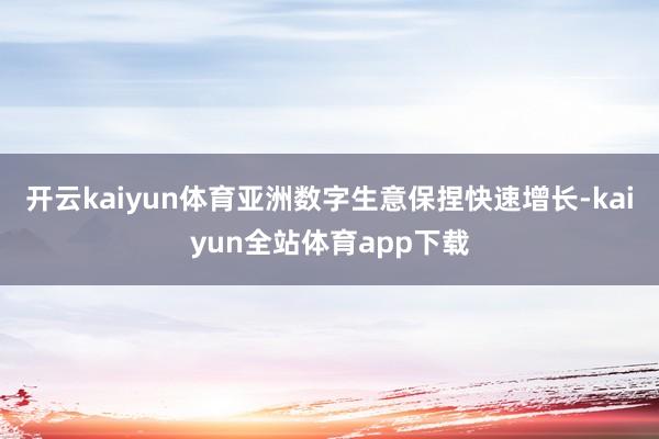 开云kaiyun体育亚洲数字生意保捏快速增长-kaiyun全站体育app下载