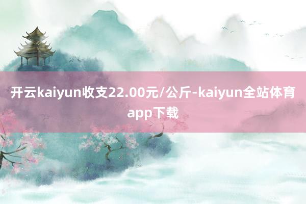 开云kaiyun收支22.00元/公斤-kaiyun全站体育app下载