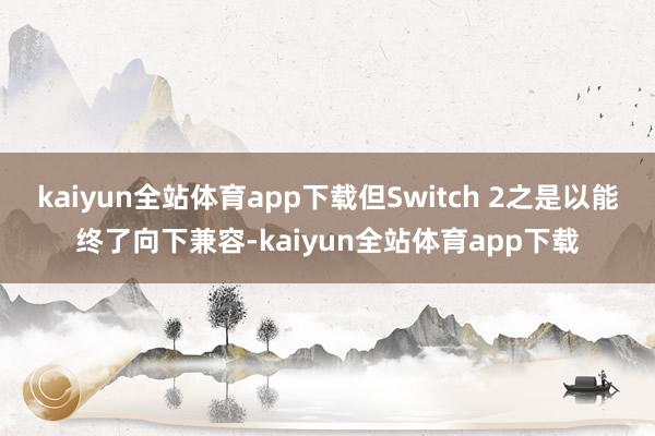 kaiyun全站体育app下载但Switch 2之是以能终了向下兼容-kaiyun全站体育app下载