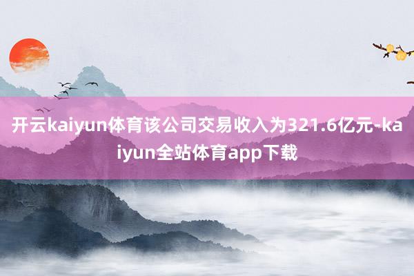 开云kaiyun体育该公司交易收入为321.6亿元-kaiyun全站体育app下载