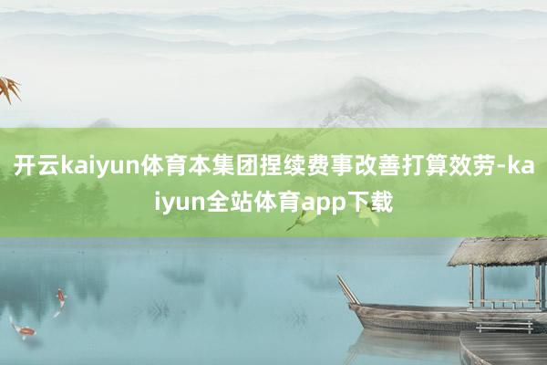 开云kaiyun体育本集团捏续费事改善打算效劳-kaiyun全站体育app下载