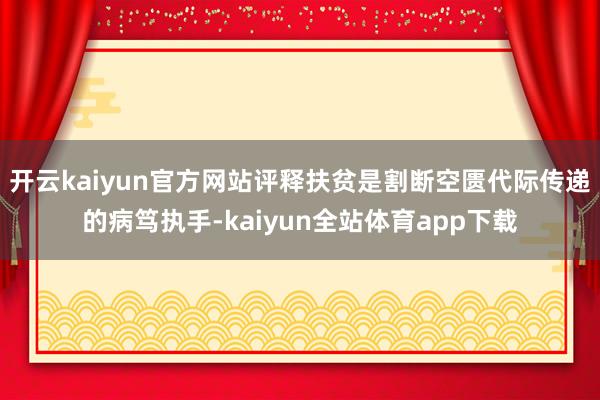 开云kaiyun官方网站评释扶贫是割断空匮代际传递的病笃执手-kaiyun全站体育app下载