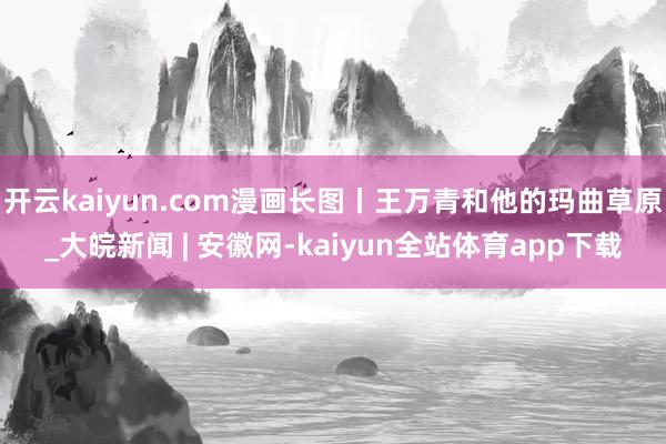 开云kaiyun.com漫画长图丨王万青和他的玛曲草原_大皖新闻 | 安徽网-kaiyun全站体育app下载