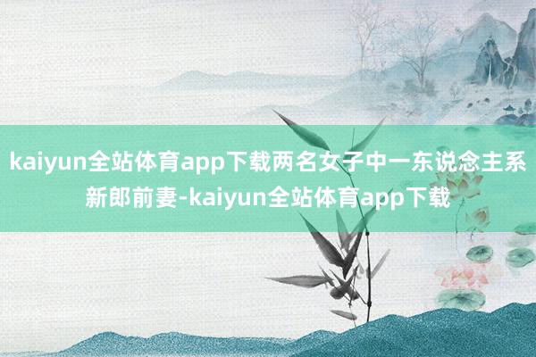 kaiyun全站体育app下载两名女子中一东说念主系新郎前妻-kaiyun全站体育app下载