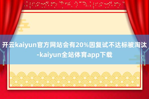 开云kaiyun官方网站会有20%因复试不达标被淘汰-kaiyun全站体育app下载