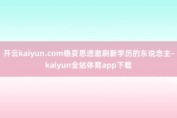 开云kaiyun.com稳妥思透澈刷新学历的东说念主-kaiyun全站体育app下载