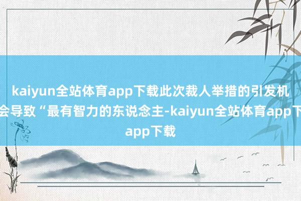 kaiyun全站体育app下载此次裁人举措的引发机制会导致“最有智力的东说念主-kaiyun全站体育app下载