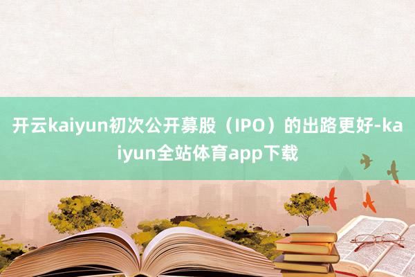 开云kaiyun初次公开募股（IPO）的出路更好-kaiyun全站体育app下载