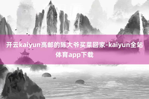 开云kaiyun高邮的陈大爷买菜回家-kaiyun全站体育app下载