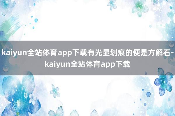 kaiyun全站体育app下载有光显划痕的便是方解石-kaiyun全站体育app下载