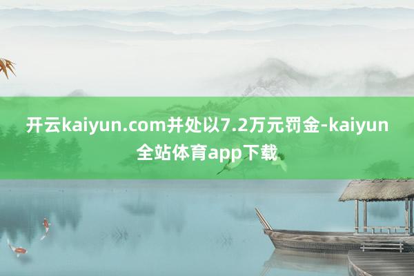 开云kaiyun.com并处以7.2万元罚金-kaiyun全站体育app下载
