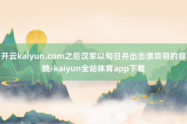 开云kaiyun.com之后汉军以旬日并出击溃项羽的容貌-kaiyun全站体育app下载