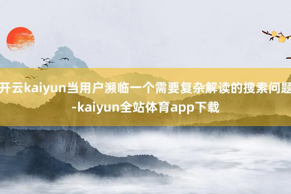 开云kaiyun当用户濒临一个需要复杂解读的搜索问题-kaiyun全站体育app下载