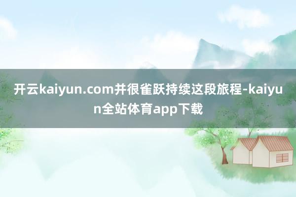 开云kaiyun.com并很雀跃持续这段旅程-kaiyun全站体育app下载