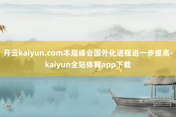开云kaiyun.com本届峰会国外化进程进一步提高-kaiyun全站体育app下载