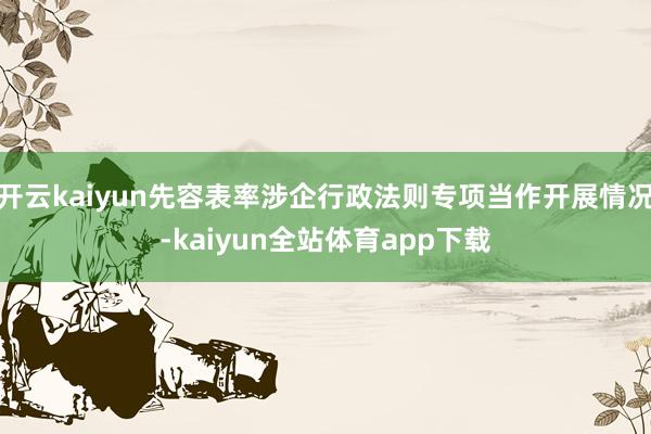 开云kaiyun先容表率涉企行政法则专项当作开展情况-kaiyun全站体育app下载