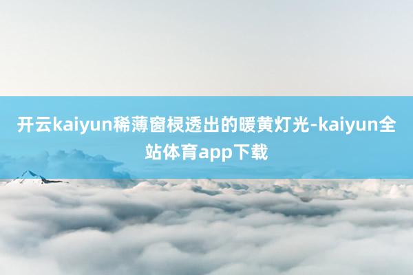 开云kaiyun稀薄窗棂透出的暖黄灯光-kaiyun全站体育app下载