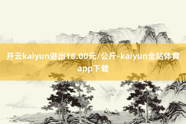 开云kaiyun进出18.00元/公斤-kaiyun全站体育app下载
