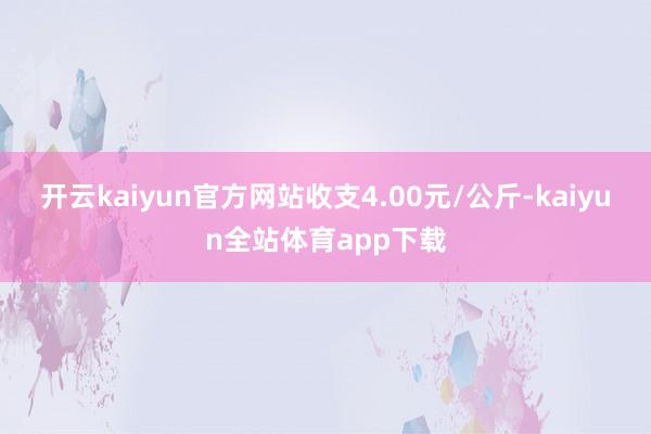 开云kaiyun官方网站收支4.00元/公斤-kaiyun全站体育app下载