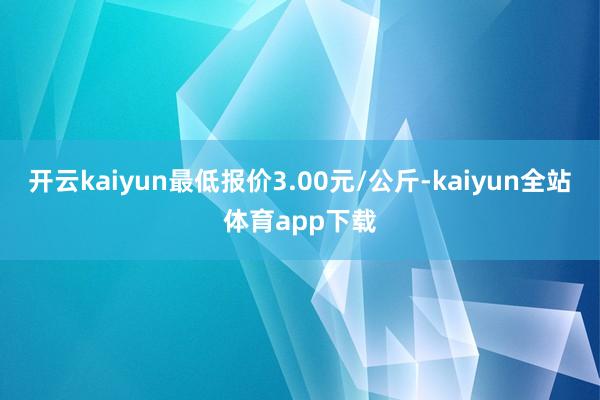 开云kaiyun最低报价3.00元/公斤-kaiyun全站体育app下载