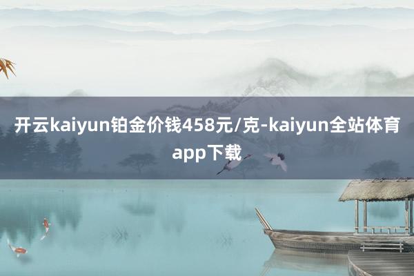 开云kaiyun铂金价钱458元/克-kaiyun全站体育app下载