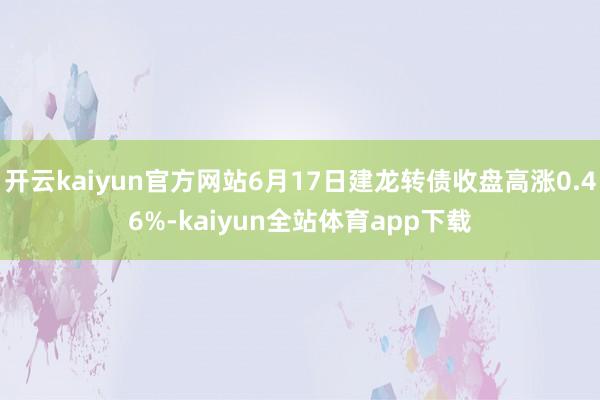开云kaiyun官方网站6月17日建龙转债收盘高涨0.46%-kaiyun全站体育app下载