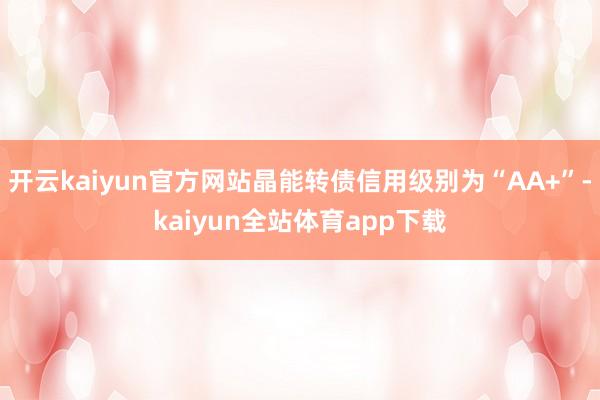 开云kaiyun官方网站晶能转债信用级别为“AA+”-kaiyun全站体育app下载