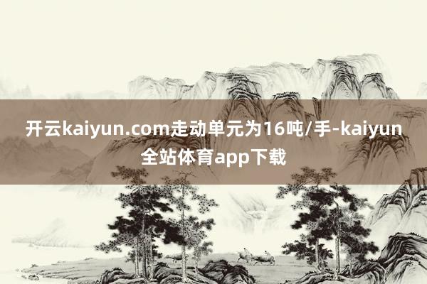 开云kaiyun.com走动单元为16吨/手-kaiyun全站体育app下载