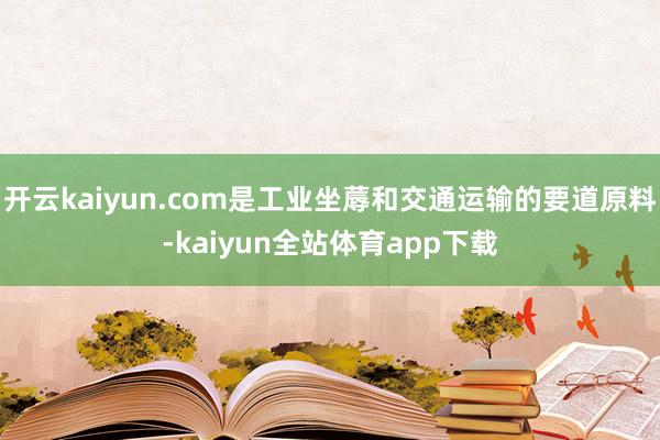 开云kaiyun.com是工业坐蓐和交通运输的要道原料-kaiyun全站体育app下载
