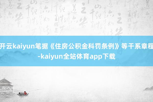 开云kaiyun笔据《住房公积金科罚条例》等干系章程-kaiyun全站体育app下载