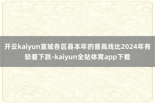 开云kaiyun宣城各区县本年的普高线比2024年有较着下跌-kaiyun全站体育app下载