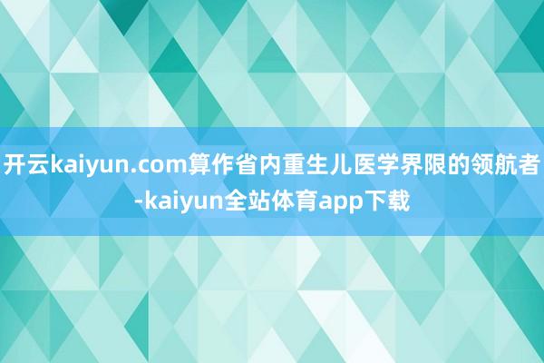 开云kaiyun.com算作省内重生儿医学界限的领航者-kaiyun全站体育app下载