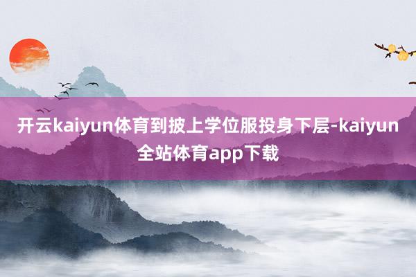 开云kaiyun体育到披上学位服投身下层-kaiyun全站体育app下载