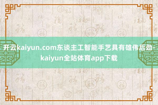 开云kaiyun.com东谈主工智能手艺具有雄伟后劲-kaiyun全站体育app下载