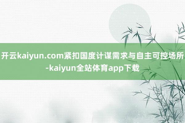 开云kaiyun.com紧扣国度计谋需求与自主可控场所-kaiyun全站体育app下载