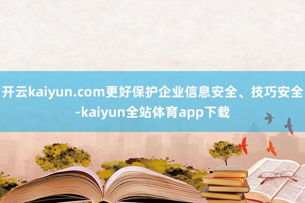 开云kaiyun.com更好保护企业信息安全、技巧安全-kaiyun全站体育app下载