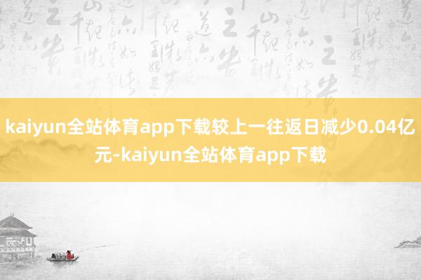 kaiyun全站体育app下载较上一往返日减少0.04亿元-kaiyun全站体育app下载