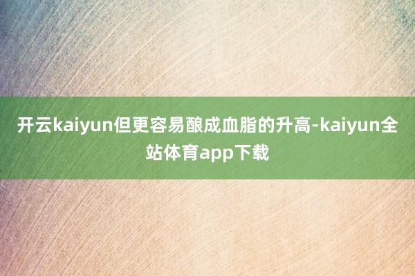 开云kaiyun但更容易酿成血脂的升高-kaiyun全站体育app下载